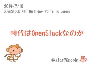 2014/7/10
OpenStack 4th Birthday Party in Japan
＠star76popin
時代はOpenStackなのか
 