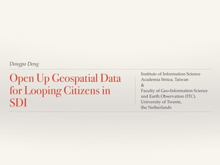 Dongpo Deng
Open Up Geospatial Data
for Looping Citizens in
SDI
Institute of Information Science!
Academia Sinica, Taiwan!
&!
Faculty of Geo-Information Science
and Earth Observation (ITC), !
University of Twente, !
the Netherlands
 