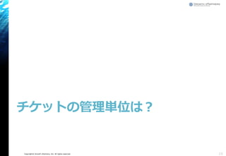 Copyright© Growth xPartners, Inc. All rights reserved.
チケットの管理単位は？
10
 
