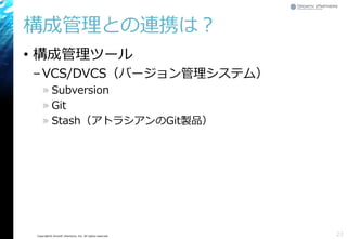 Copyright© Growth xPartners, Inc. All rights reserved.
構成管理との連携は？
• 構成管理ツール
–VCS/DVCS（バージョン管理システム）
» Subversion
» Git
» Stash（アトラシアンのGit製品）
23
 