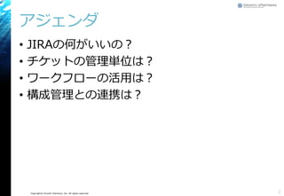 Copyright© Growth xPartners, Inc. All rights reserved.
アジェンダ
• JIRAの何がいいの？
• チケットの管理単位は？
• ワークフローの活用は？
• 構成管理との連携は？
2
 