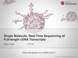 Single Molecule, Real-Time Sequencing of 
Full-length cDNA Transcripts 
FIND MEANING IN COMPLEXITY 
© Copyright 2012 by Pacific Biosciences of California, Inc. All rights reserved. 
Tyson Clark 7/11/14 
 