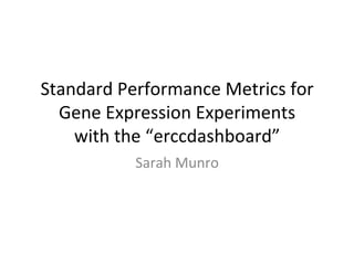 Standard 
Performance 
Metrics 
for 
Gene 
Expression 
Experiments 
with 
the 
“erccdashboard” 
Sarah 
Munro 
 