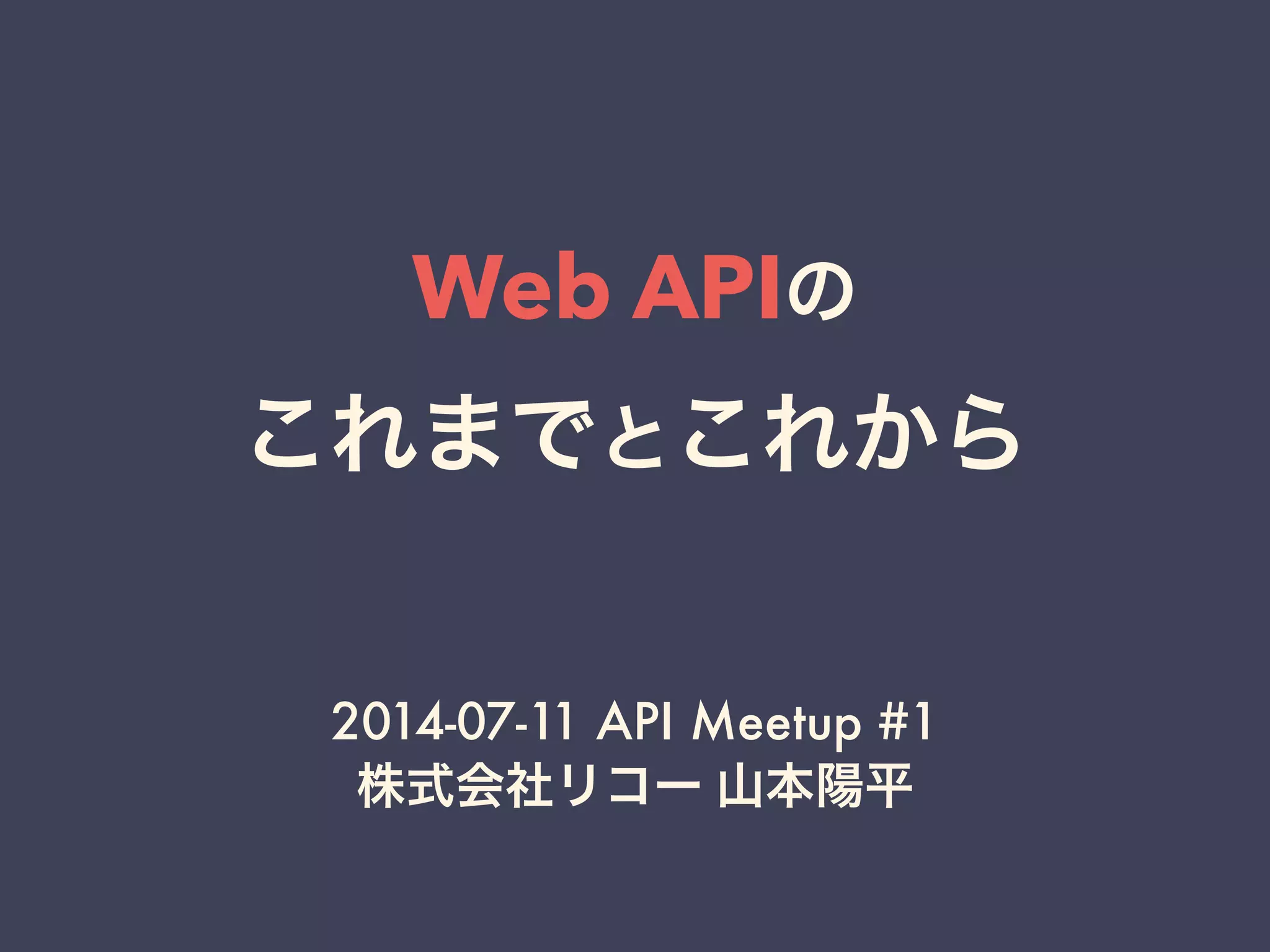 Web APIの
これまでとこれから
2014-07-11 API Meetup #1
株式会社リコー 山本陽平
 
