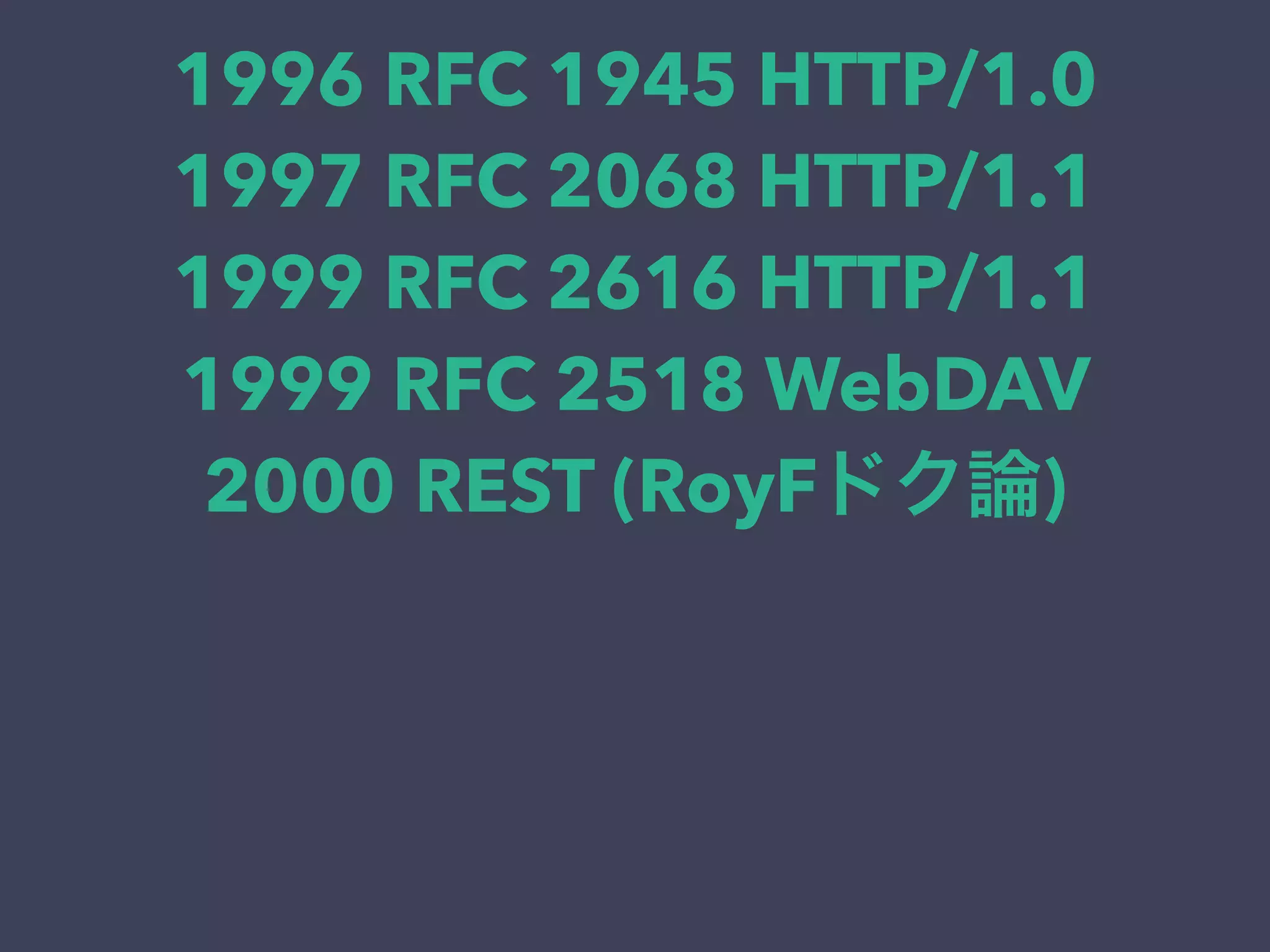 1996 RFC 1945 HTTP/1.0
1997 RFC 2068 HTTP/1.1
1999 RFC 2616 HTTP/1.1
1999 RFC 2518 WebDAV
2000 REST (RoyFドク論)
 