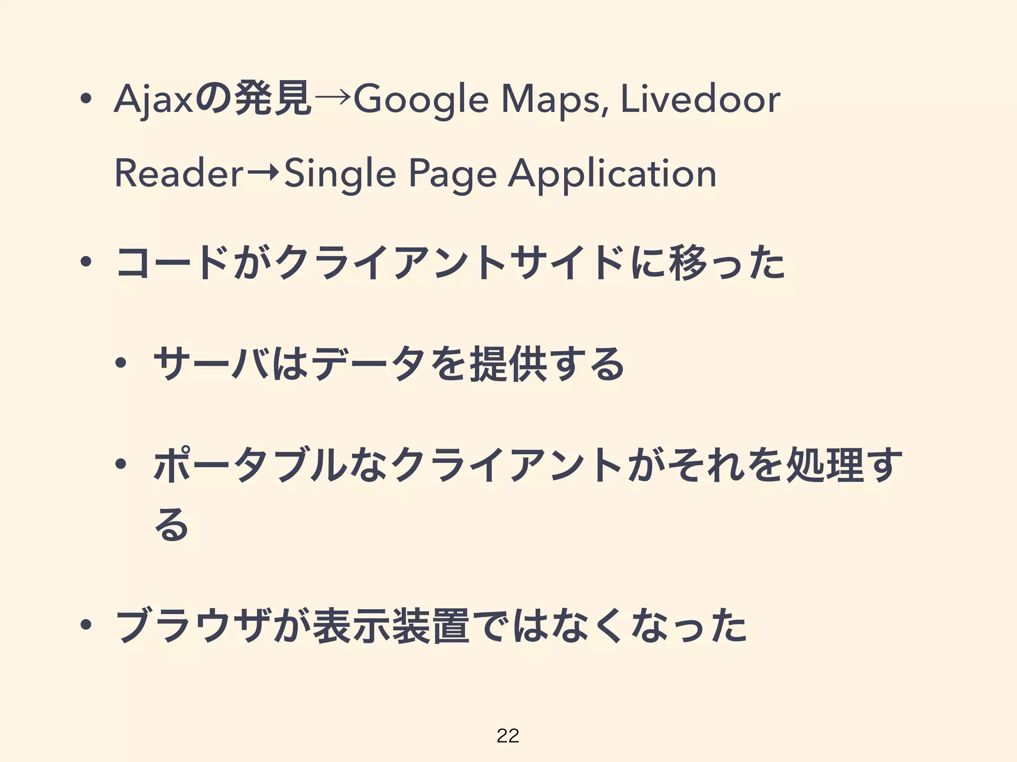 • Ajaxの発見→Google Maps, Livedoor
Reader→Single Page Application
• コードがクライアントサイドに移った
• サーバはデータを提供する
• ポータブルなクライアントがそれを処理す
る
• ブラウザが表示装置ではなくなった
22
 
