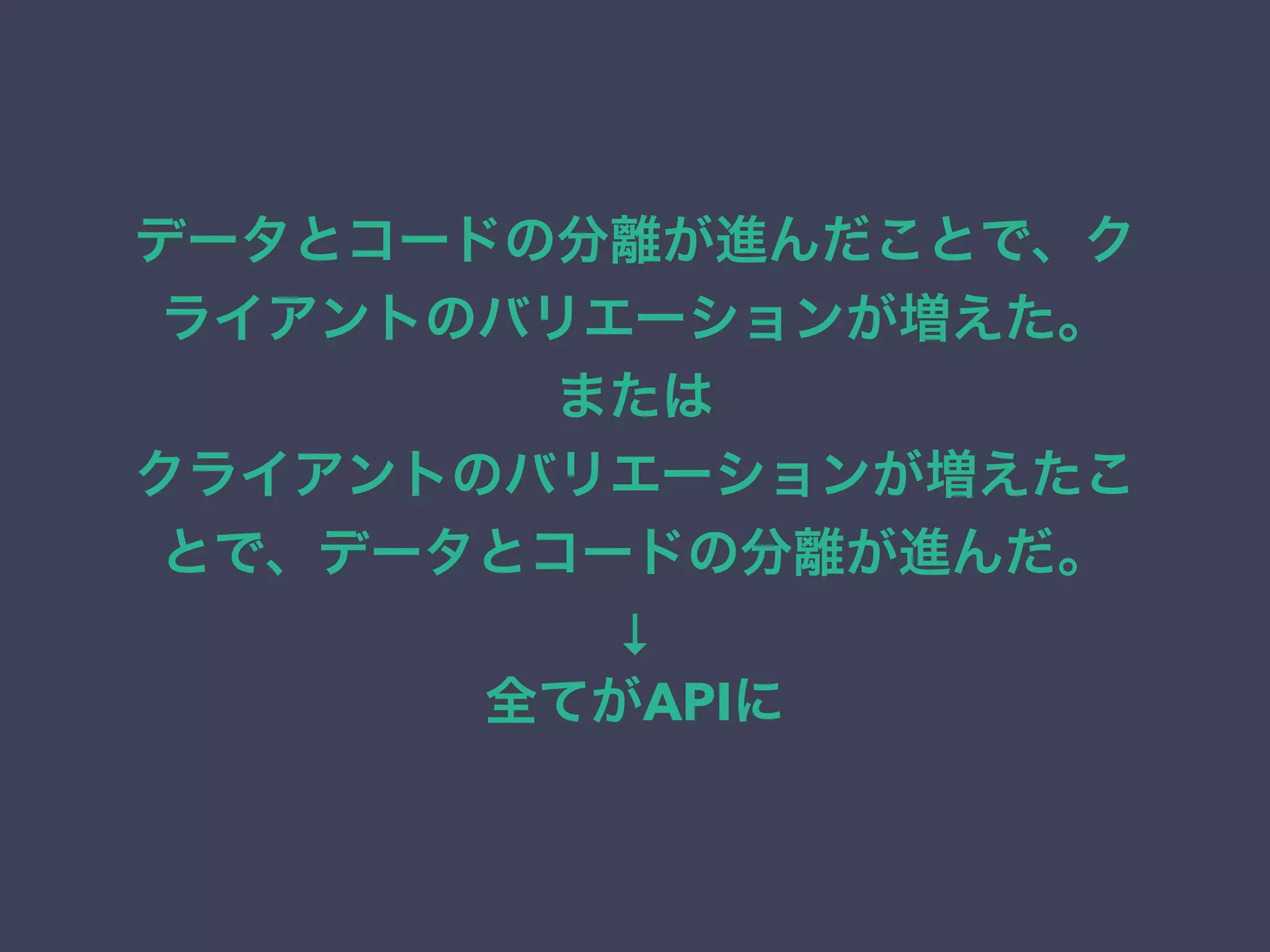 データとコードの分離が進んだことで、ク
ライアントのバリエーションが増えた。
または
クライアントのバリエーションが増えたこ
とで、データとコードの分離が進んだ。
↓
全てがAPIに
 