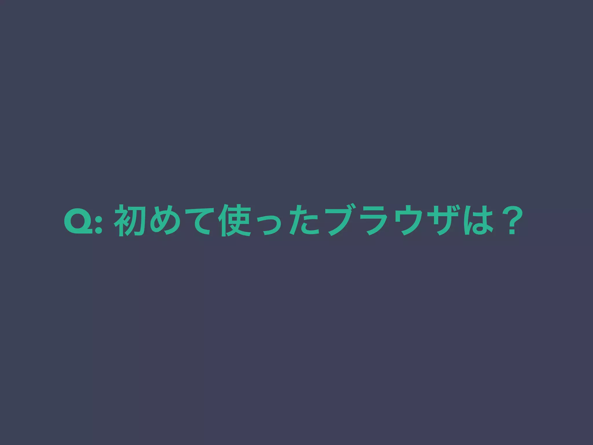 Q: 初めて使ったブラウザは？
 