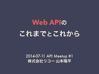 Web APIの
これまでとこれから
2014-07-11 API Meetup #1
株式会社リコー 山本陽平
 