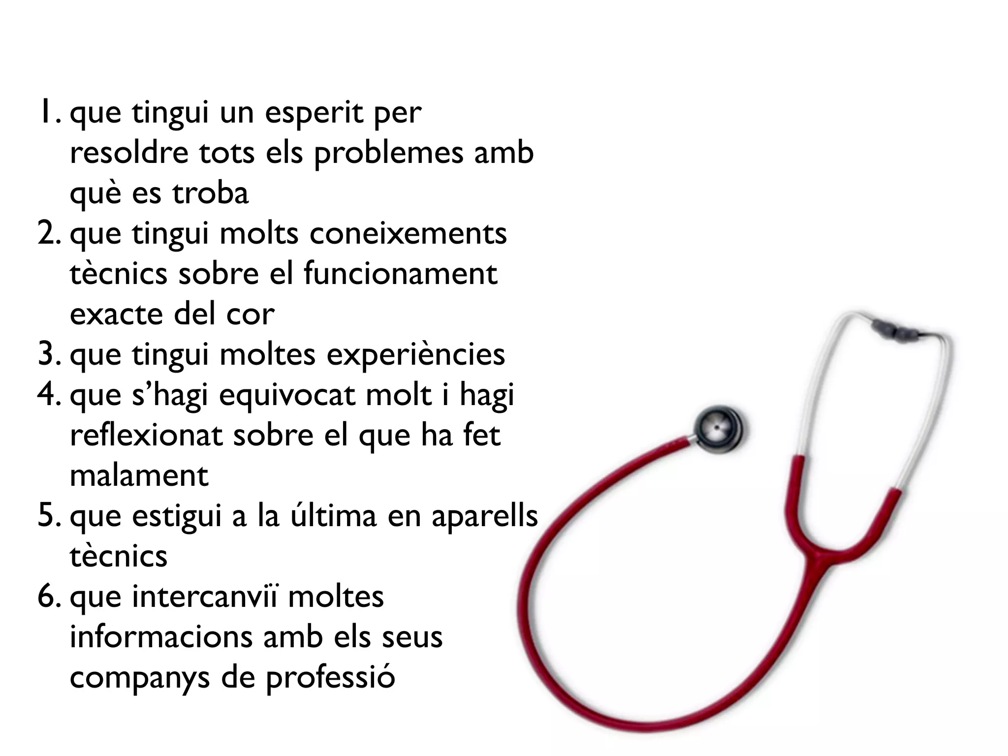 1. que tingui un esperit per
resoldre tots els problemes amb
què es troba
2. que tingui molts coneixements
tècnics sobre el funcionament
exacte del cor
3. que tingui moltes experiències
4. que s’hagi equivocat molt i hagi
reflexionat sobre el que ha fet
malament
5. que estigui a la última en aparells
tècnics
6. que intercanviï moltes
informacions amb els seus
companys de professió
 