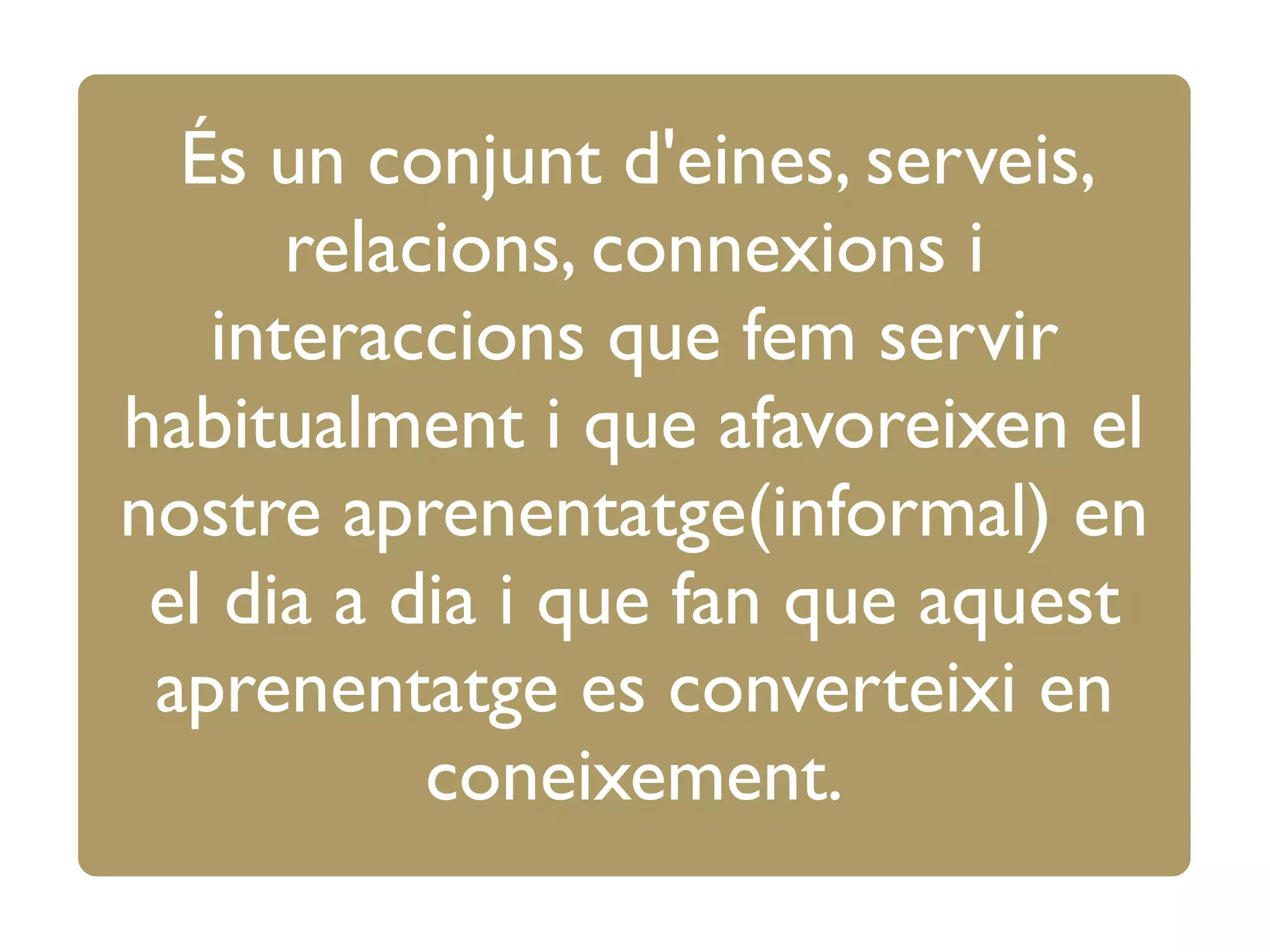 És un conjunt d'eines, serveis,
relacions, connexions i
interaccions que fem servir
habitualment i que afavoreixen el
nostre aprenentatge(informal) en
el dia a dia i que fan que aquest
aprenentatge es converteixi en
coneixement. 
 