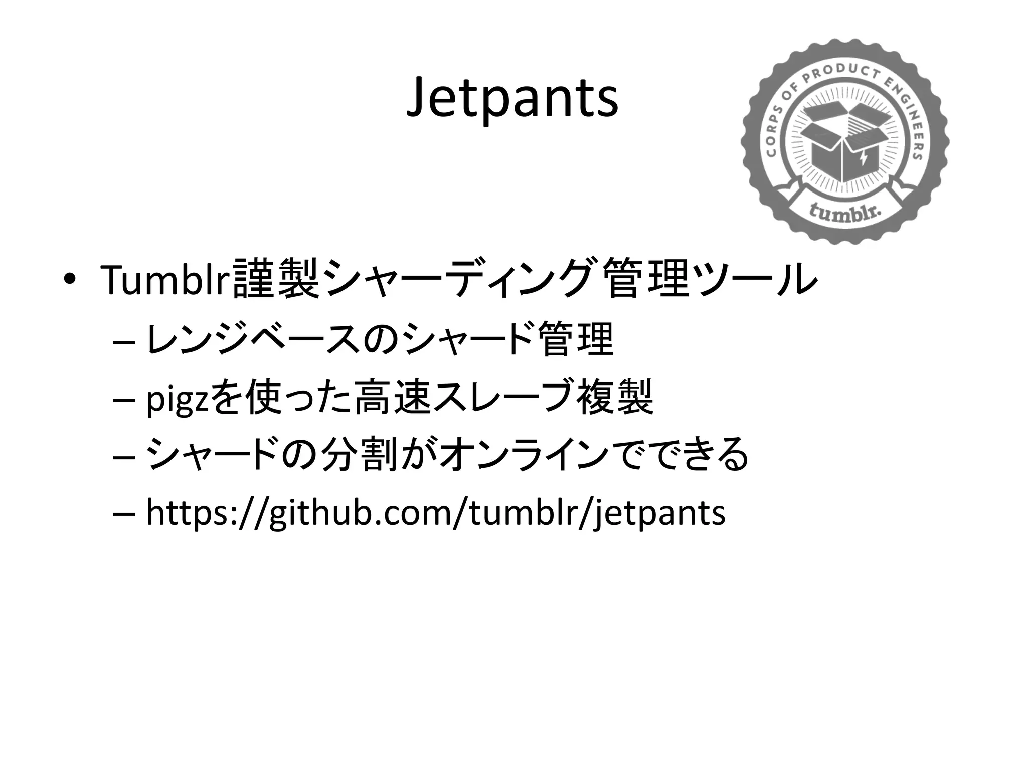 Jetpants
• Tumblr謹製シャーディング管理ツール
– レンジベースのシャード管理
– pigzを使った高速スレーブ複製
– シャードの分割がオンラインでできる
– https://github.com/tumblr/jetpants
 