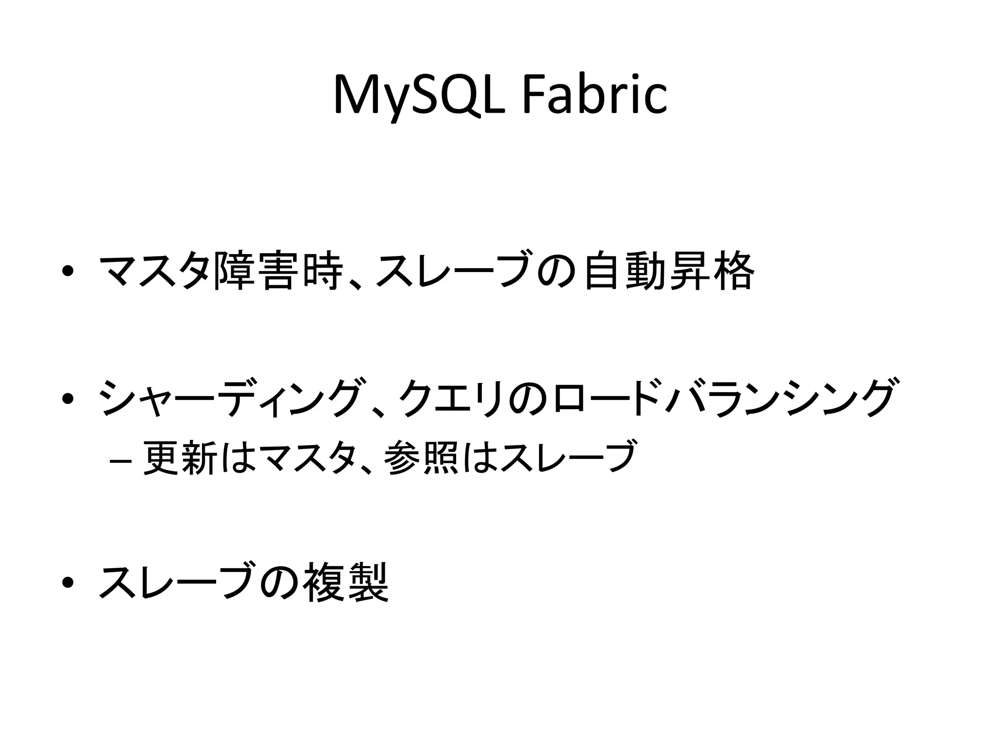 MySQL Fabric
• マスタ障害時、スレーブの自動昇格
• シャーディング、クエリのロードバランシング
– 更新はマスタ、参照はスレーブ
• スレーブの複製
 
