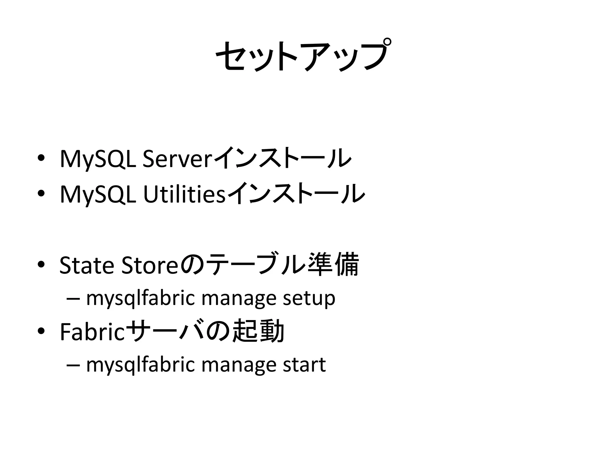 セットアップ
• MySQL Serverインストール
• MySQL Utilitiesインストール
• State Storeのテーブル準備
– mysqlfabric manage setup
• Fabricサーバの起動
– mysqlfabric manage start
 