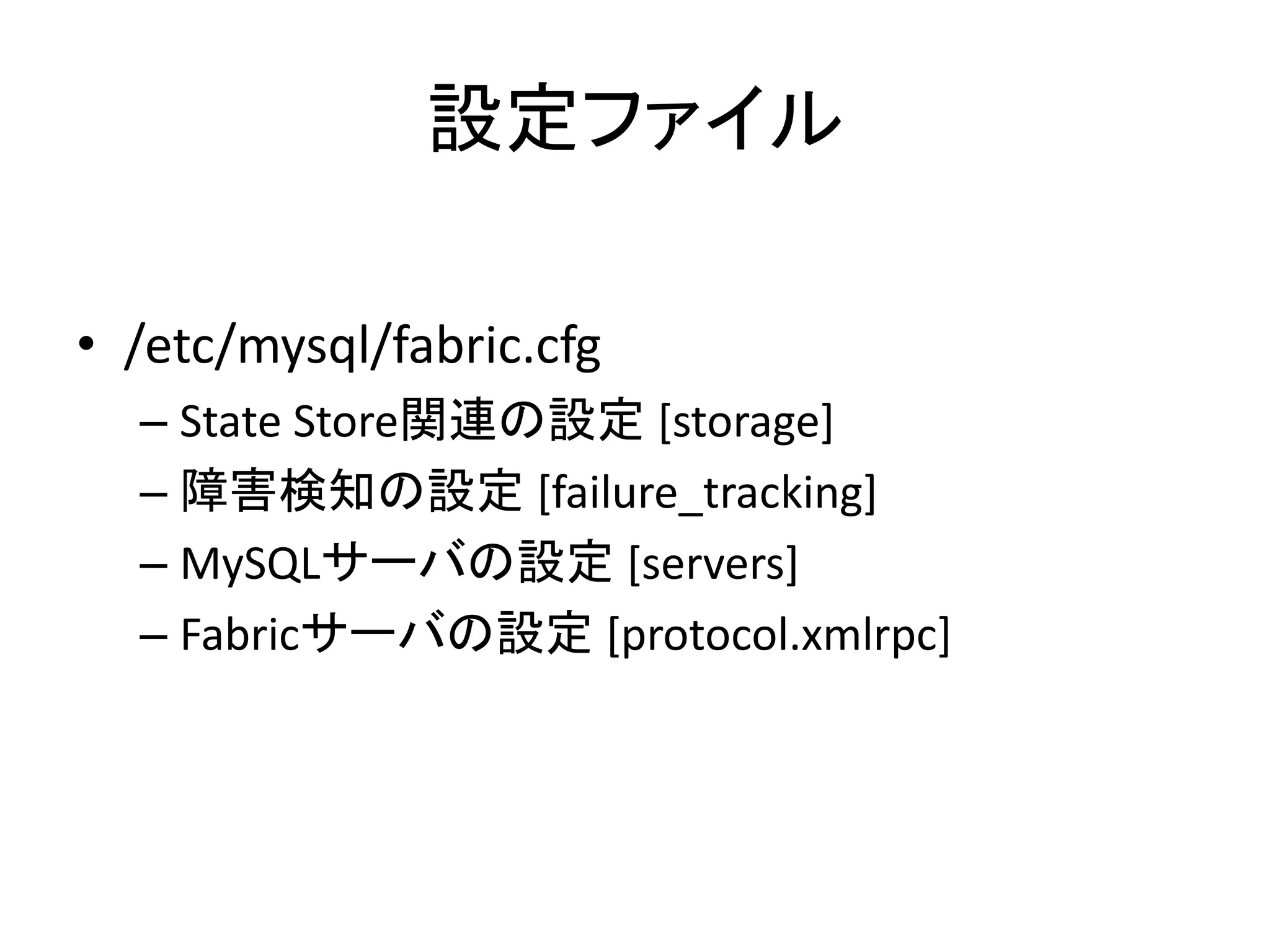 設定ファイル
• /etc/mysql/fabric.cfg
– State Store関連の設定 [storage]
– 障害検知の設定 [failure_tracking]
– MySQLサーバの設定 [servers]
– Fabricサーバの設定 [protocol.xmlrpc]
 