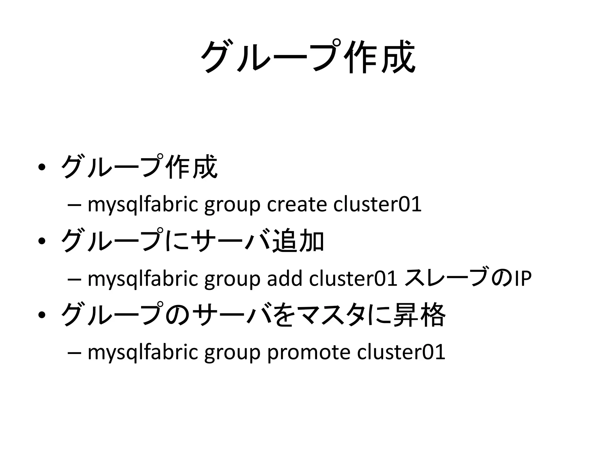 グループ作成
• グループ作成
– mysqlfabric group create cluster01
• グループにサーバ追加
– mysqlfabric group add cluster01 スレーブのIP
• グループのサーバをマスタに昇格
– mysqlfabric group promote cluster01
 