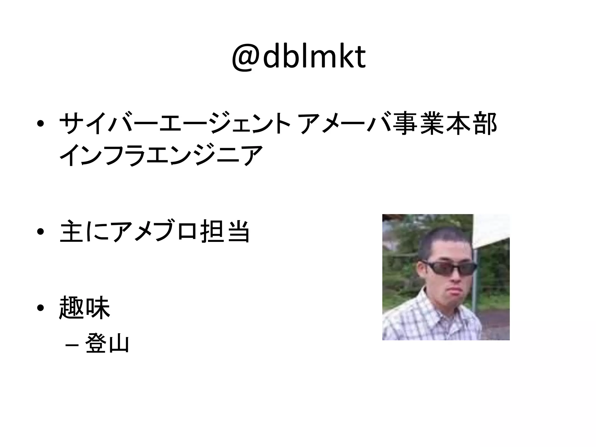 @dblmkt
• サイバーエージェント アメーバ事業本部
インフラエンジニア
• 主にアメブロ担当
• 趣味
– 登山
 