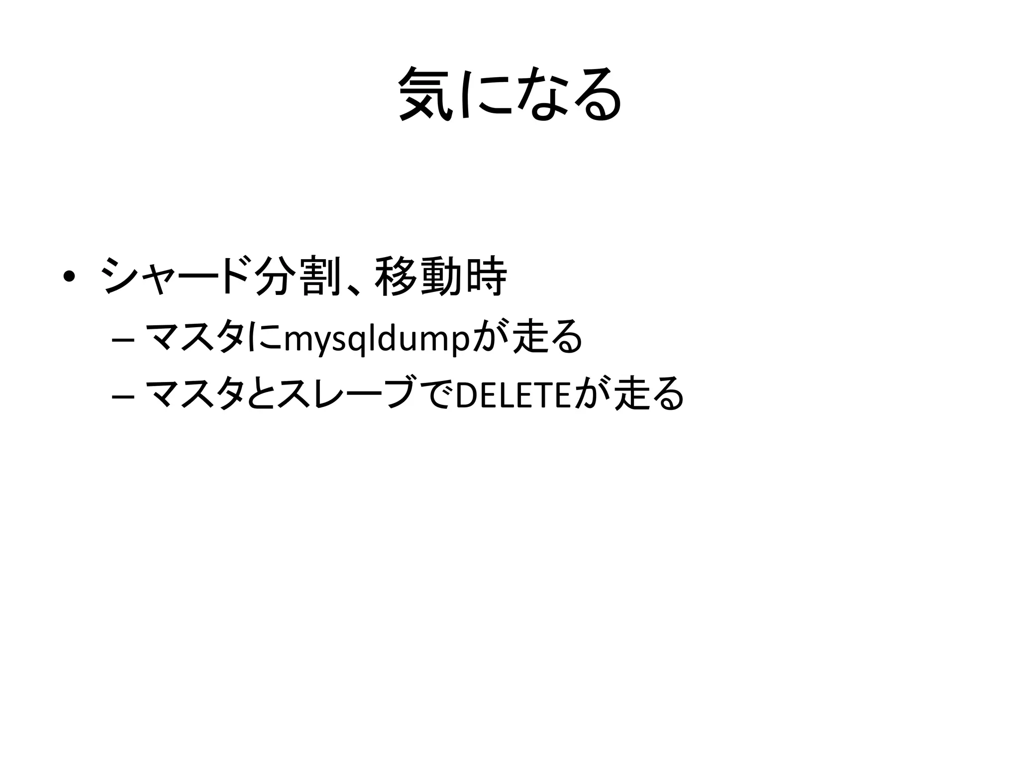 気になる
• シャード分割、移動時
– マスタにmysqldumpが走る
– マスタとスレーブでDELETEが走る
 