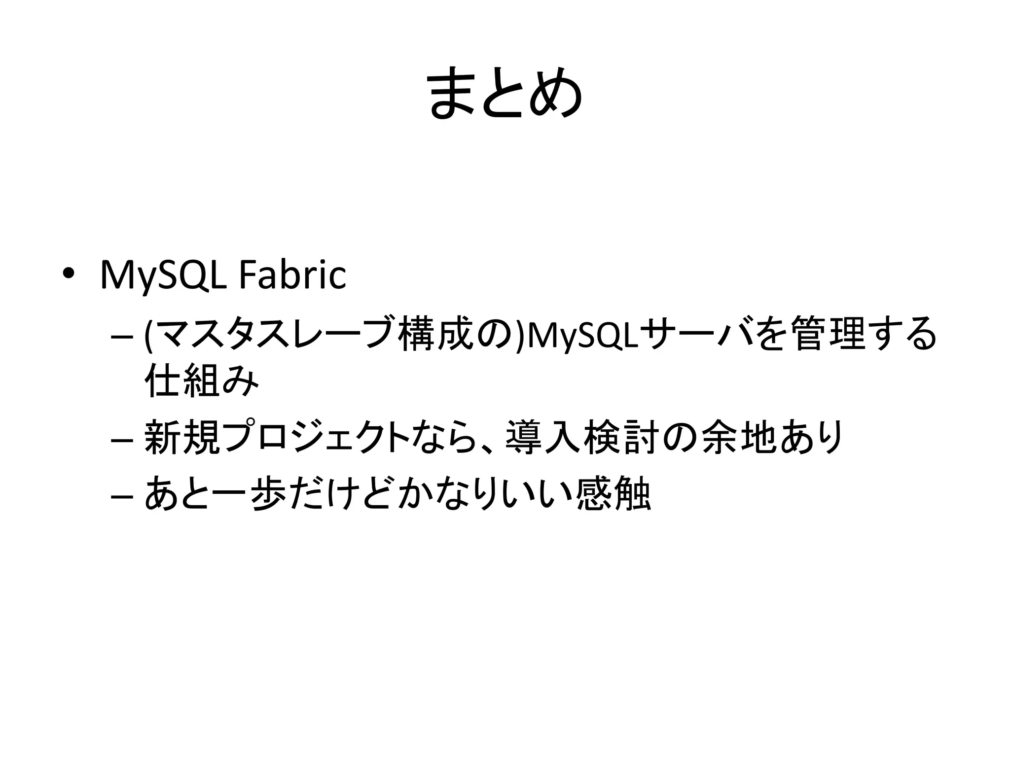 まとめ
• MySQL Fabric
– (マスタスレーブ構成の)MySQLサーバを管理する
仕組み
– 新規プロジェクトなら、導入検討の余地あり
– あと一歩だけどかなりいい感触
 