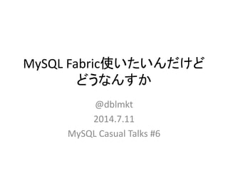 MySQL Fabric使いたいんだけど
どうなんすか
@dblmkt
2014.7.11
MySQL Casual Talks #6
 