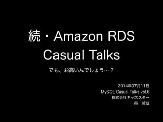 続・Amazon RDS
Casual Talks
でも、お高いんでしょう…？
2014年07月11日
MySQL Casual Talks vol.6
株式会社キッズスター
森 哲哉
 
