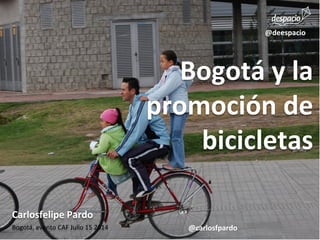 Bogotá	
  y	
  la	
  
promoción	
  de	
  
bicicletas	
  
Carlosfelipe	
  Pardo	
  	
  
@carlosfpardo	
  
@deespacio	
  
Bogotá,	
  evento	
  CAF	
  Julio	
  15	
  2014	
  
 