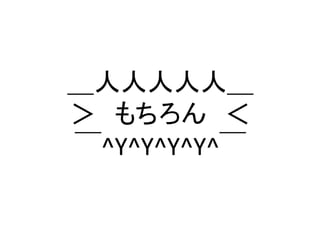 ＿人人人人人＿ 
＞　もちろん　＜ 
￣^Y^Y^Y^Y^￣	
 
