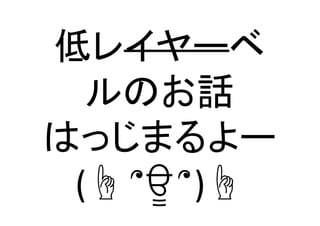 低レイヤーベ
ルのお話	
  
はっじまるよー	
  
(☝	
  ՞ਊ	
  ՞)☝	
 