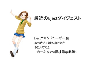 最近のEjectダイジェスト	
Ejectコマンドユーザー会	
  
あっきぃ	
  (	
  id:Akkieso;	
  )	
  
	
  2014/7/12	
  
	
  	
  	
  	
  カーネルVM探検隊@北陸1	
 