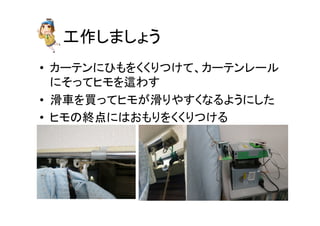 工作しましょう	
•  カーテンにひもをくくりつけて、カーテンレール
にそってヒモを這わす	
  
•  滑車を買ってヒモが滑りやすくなるようにした	
  
•  ヒモの終点にはおもりをくくりつける	
  
 
