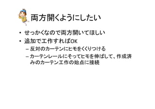 両方開くようにしたい	
•  せっかくなので両方開いてほしい	
  
•  追加で工作すればOK	
  
– 反対のカーテンにヒモをくくりつける	
  
– カーテンレールにそってヒモを伸ばして、作成済
みのカーテン工作の始点に接続	
 
