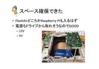 スペース確保できた	
•  FlashAirどころかRaspberry	
  Piも入るはず	
  
•  電源もドライブから取れそうなのでGOOD	
  
– 12V	
  
– 5V	
  
 