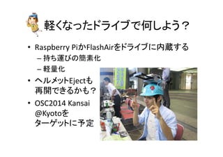 軽くなったドライブで何しよう？	
•  Raspberry	
  PiかFlashAirをドライブに内蔵する	
  
– 持ち運びの簡素化	
  
– 軽量化	
  
•  ヘルメットEjectも	
  
再開できるかも？	
  
•  OSC2014	
  Kansai	
  
@Kyotoを	
  
ターゲットに予定	
 