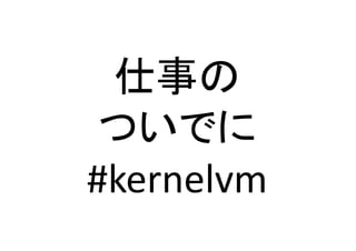 仕事の	
  
ついでに	
  
#kernelvm	
 