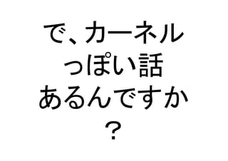 で、カーネル	
  
っぽい話	
  
あるんですか	
  
？	
 