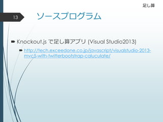 ソースプログラム
 Knockout.js で足し算アプリ (Visual Studio2013)
 http://tech.exceedone.co.jp/javascript/visualstudio-2013-
mvc5-with-twitterbootstrap-caluculate/
13
足し算
 