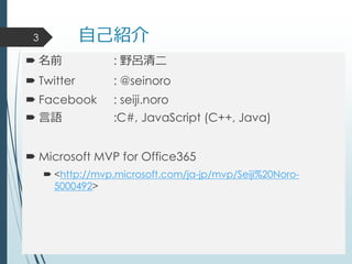 自己紹介
 名前 : 野呂清二
 Twitter : @seinoro
 Facebook : seiji.noro
 言語 :C#, JavaScript (C++, Java)
 Microsoft MVP for Office365
 <http://mvp.microsoft.com/ja-jp/mvp/Seiji%20Noro-
5000492>
3
 