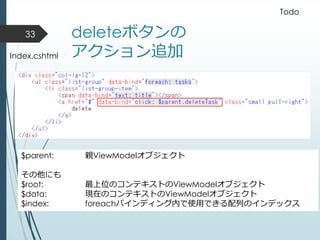 deleteボタンの
アクション追加
33
Index.cshtml
$parent: 親ViewModelオブジェクト
その他にも
$root: 最上位のコンテキストのViewModelオブジェクト
$data: 現在のコンテキストのViewModelオブジェクト
$index: foreachバインディング内で使用できる配列のインデックス
Todo
 