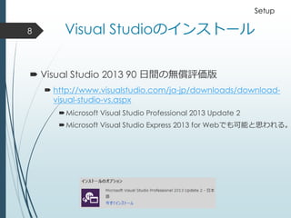 Visual Studioのインストール
 Visual Studio 2013 90 日間の無償評価版
 http://www.visualstudio.com/ja-jp/downloads/download-
visual-studio-vs.aspx
Microsoft Visual Studio Professional 2013 Update 2
Microsoft Visual Studio Express 2013 for Webでも可能と思われる。
8
Setup
 