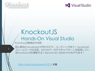 KnockoutJS
Hands-On Visual Studio
Knockoutjs勉強会の内容
初心者向けJavaScript入門からテラ・コーディングまで！JavaScript
フレームワークの主流、MVVMアーキテクチャパターンを採用してい
るKnockoutJSを堪能する！Sencha Ext JSのMVVMもやります！
1
http://atnd.org/events/51279 大阪
 