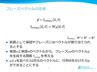 フレーズベクトルの⽣生成
l  前提として単語やフレーズにはベクトルが割り当てられ
るとする
l  単語uと単語vのベクトルから、フレーズuvのベクトルp
を⽣生成する関数  fcomp を考える
l  uとvを並べた2d次元のベクトルに、⾏行行列列Wをかけたらp
ができることにする
3	
 