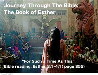 Journey Through The Bible:
The Book of Esther
For Such a Time As This
Bible reading: Esther 3:1-4:1( page 355)
1
Thursday, 17 July 2014
 