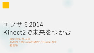 エフサミ2014
Kinect2で未来をつかむ
2014年07月12日
TMCN / Microsoft MVP / Oracle ACE
初音玲
 