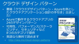 クラウド デザイン パターン
• 書籍「クラウドデザインパターン - Azureを例とし
たクラウドアプリケーション設計の手引き」出まし
た!
• Azureで動作するクラウドアプリの
24のデザインパターン
• 可用性、パフォーマンス/スケーラ
ビリティ、セキュリティなど
8つのカテゴリで提供
• 英語なら無料で読めます
• http://aka.ms/cloud-design-patterns
 