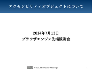 © GNOME Project, @Takenspc 1
アクセシビリティオブジェクトについて
2014年7月13日
ブラウザエンジン先端観測会
 