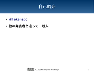 © GNOME Project, @Takenspc 2
自己紹介
● @Takenspc
● 他の発表者と違って一般人
 