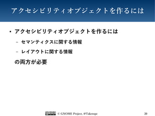 © GNOME Project, @Takenspc 20
アクセシビリティオブジェクトを作るには
● アクセシビリティオブジェクトを作るには
– セマンティクスに関する情報
– レイアウトに関する情報
の両方が必要
 