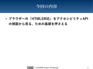 © GNOME Project, @Takenspc 3
今回の内容
● ブラウザーの「HTML5対応」をアクセシビリティAPI
の側面から見る、ための基礎を押さえる
 