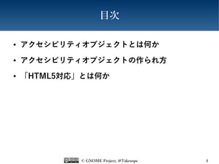 © GNOME Project, @Takenspc 4
目次
● アクセシビリティオブジェクトとは何か
● アクセシビリティオブジェクトの作られ方
● 「HTML5対応」とは何か
 