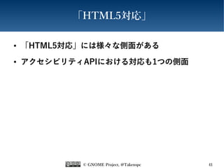 © GNOME Project, @Takenspc 41
「HTML5対応」
● 「HTML5対応」には様々な側面がある
● アクセシビリティAPIにおける対応も1つの側面
 